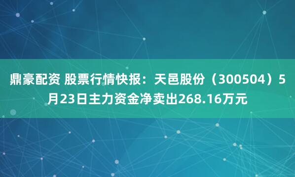 鼎豪配资 股票行情快报：天邑股份（300504）5月23日主力资金净卖出268.16万元