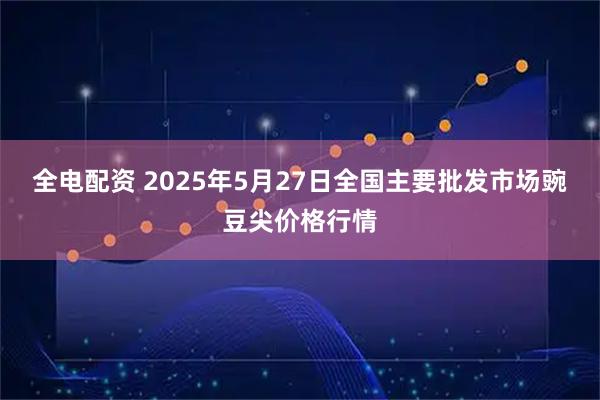 全电配资 2025年5月27日全国主要批发市场豌豆尖价格行情