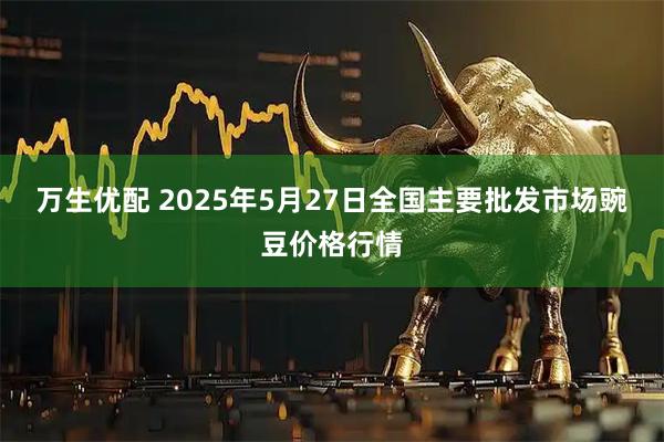 万生优配 2025年5月27日全国主要批发市场豌豆价格行情