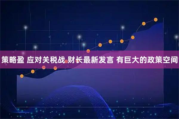 策略盈 应对关税战 财长最新发言 有巨大的政策空间