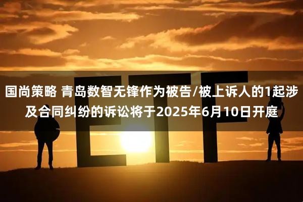 国尚策略 青岛数智无锋作为被告/被上诉人的1起涉及合同纠纷的诉讼将于2025年6月10日开庭