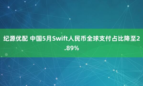 纪源优配 中国5月Swift人民币全球支付占比降至2.89%