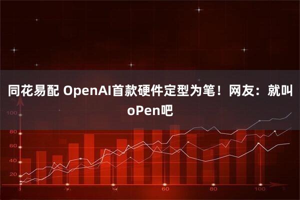 同花易配 OpenAI首款硬件定型为笔！网友：就叫oPen吧