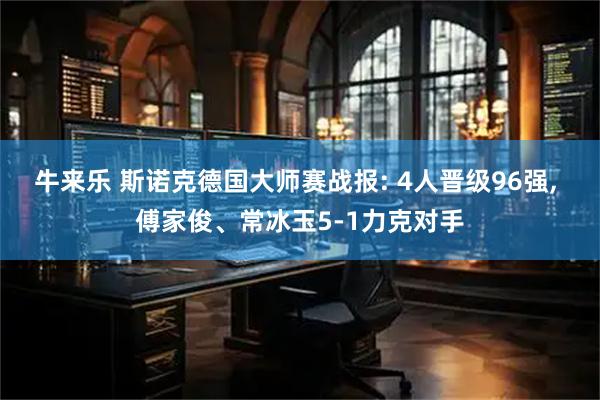 牛来乐 斯诺克德国大师赛战报: 4人晋级96强, 傅家俊、常冰玉5-1力克对手