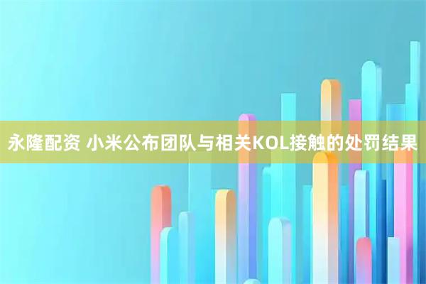 永隆配资 小米公布团队与相关KOL接触的处罚结果