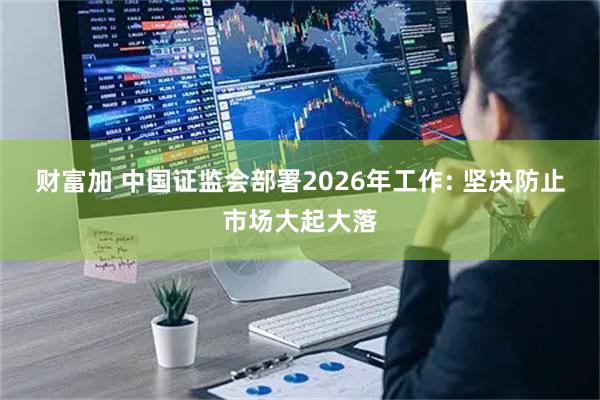 财富加 中国证监会部署2026年工作: 坚决防止市场大起大落