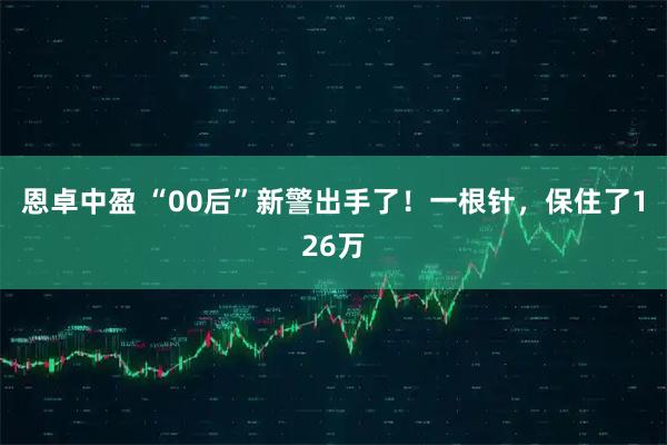 恩卓中盈 “00后”新警出手了！一根针，保住了126万