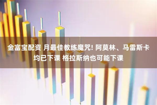 金富宝配资 月最佳教练魔咒! 阿莫林、马雷斯卡均已下课 格拉斯纳也可能下课