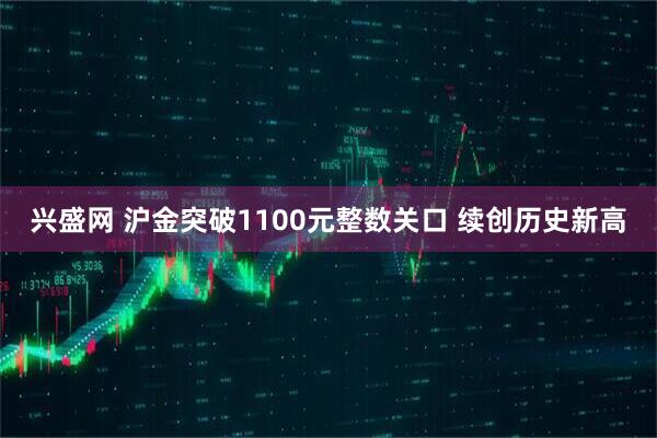 兴盛网 沪金突破1100元整数关口 续创历史新高
