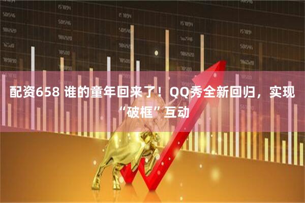 配资658 谁的童年回来了！QQ秀全新回归，实现“破框”互动