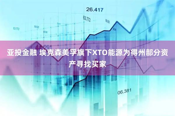亚投金融 埃克森美孚旗下XTO能源为得州部分资产寻找买家