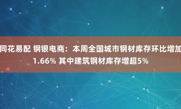同花易配 钢银电商：本周全国城市钢材库存环比增加1.66% 其中建筑钢材库存增超5%