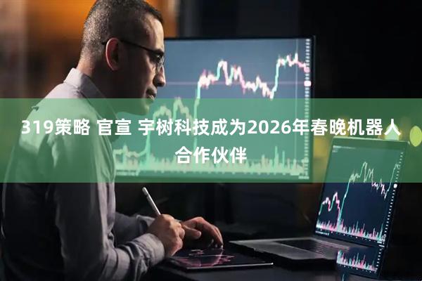 319策略 官宣 宇树科技成为2026年春晚机器人合作伙伴