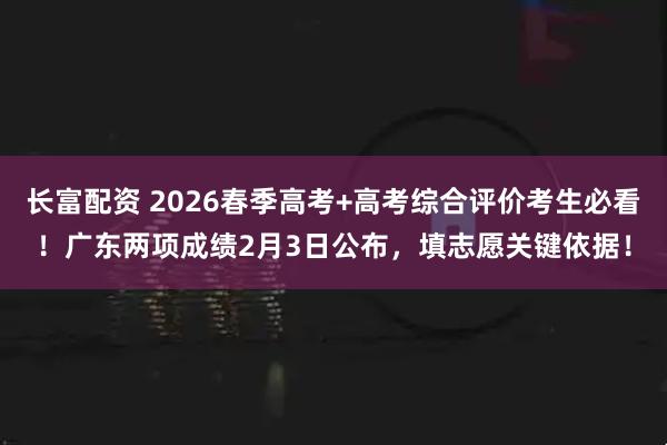 长富配资 2026春季高考+高考综合评价考生必看！广东两项成绩2月3日公布，填志愿关键依据！