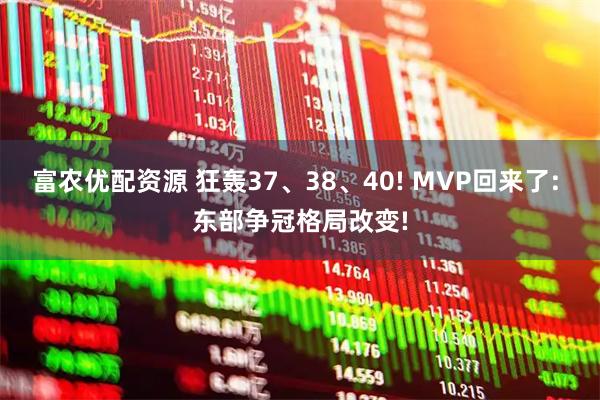 富农优配资源 狂轰37、38、40! MVP回来了: 东部争冠格局改变!