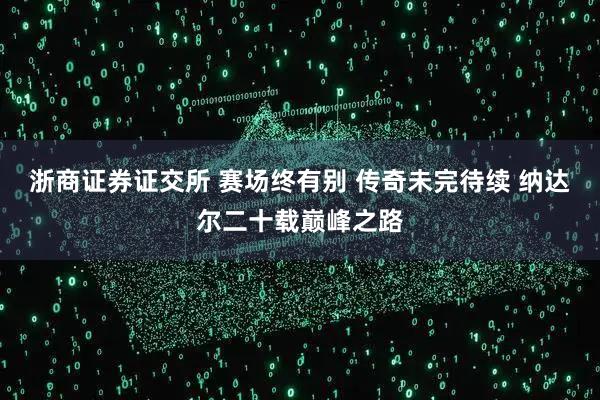 浙商证券证交所 赛场终有别 传奇未完待续 纳达尔二十载巅峰之路