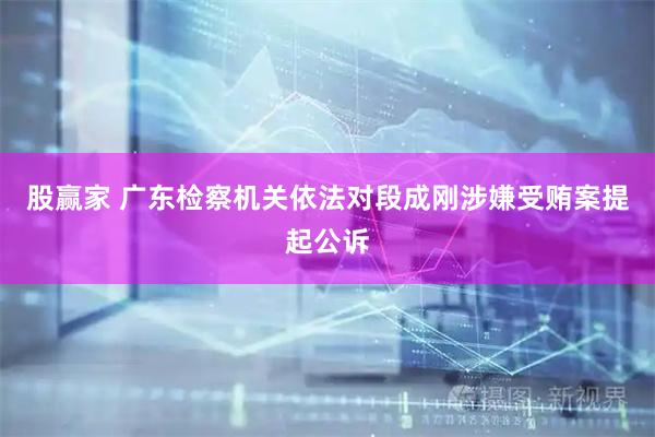 股赢家 广东检察机关依法对段成刚涉嫌受贿案提起公诉