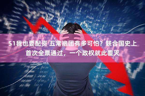 51我也要配资 五常抱团有多可怕？联合国史上首次全票通过，一个政权就此覆灭