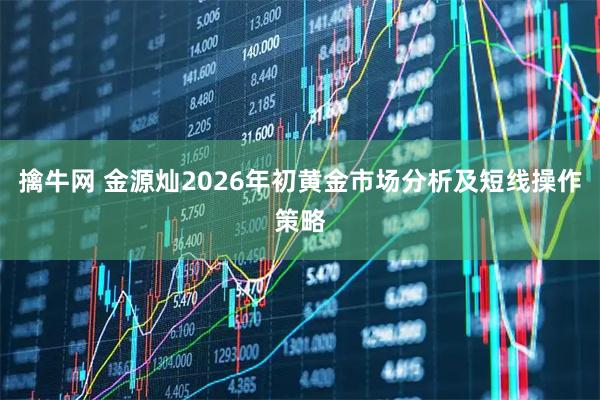 擒牛网 金源灿2026年初黄金市场分析及短线操作策略