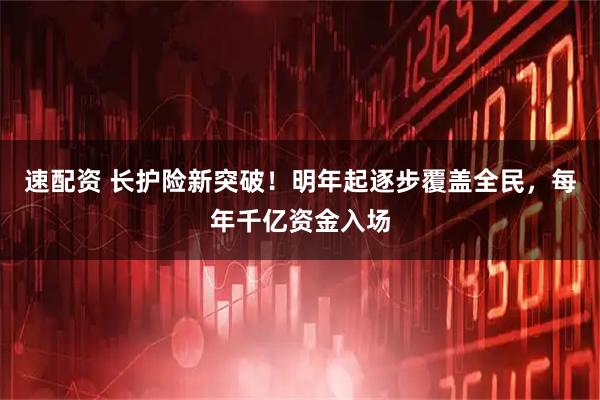 速配资 长护险新突破！明年起逐步覆盖全民，每年千亿资金入场