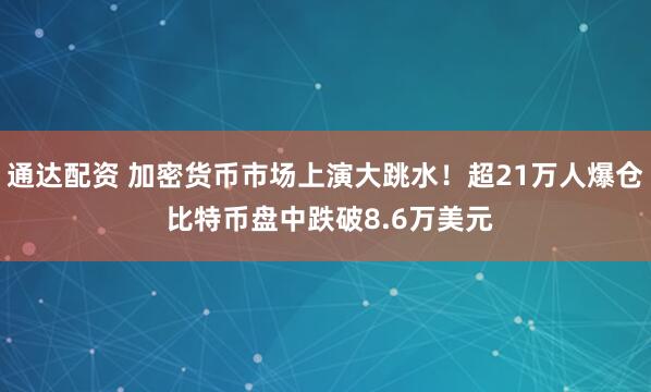 通达配资 加密货币市场上演大跳水！超21万人爆仓 比特币盘中跌破8.6万美元