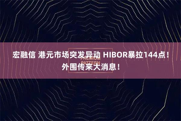宏融信 港元市场突发异动 HIBOR暴拉144点！外围传来大消息！