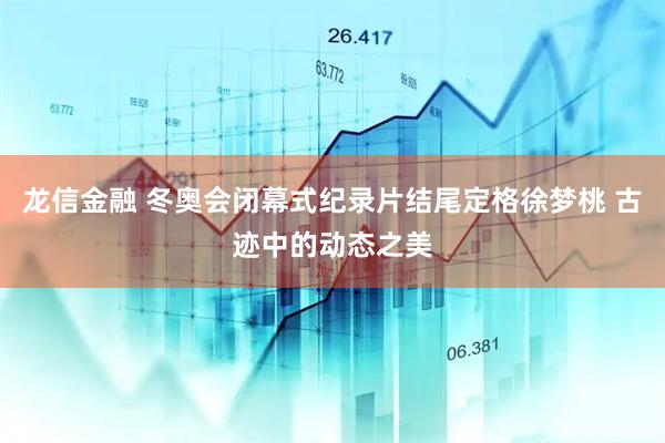 龙信金融 冬奥会闭幕式纪录片结尾定格徐梦桃 古迹中的动态之美