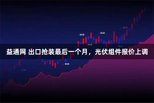 益通网 出口抢装最后一个月，光伏组件报价上调