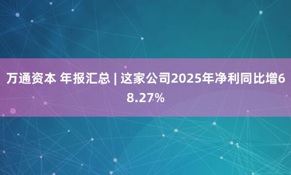 万通资本 年报汇总 | 这家公司2025年净利同比增68.27%