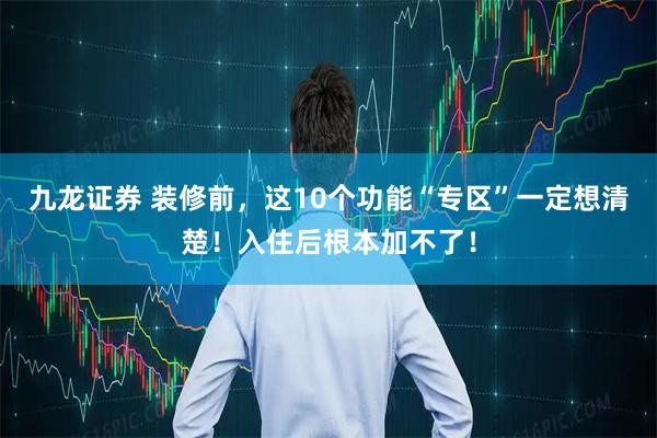 九龙证券 装修前，这10个功能“专区”一定想清楚！入住后根本加不了！