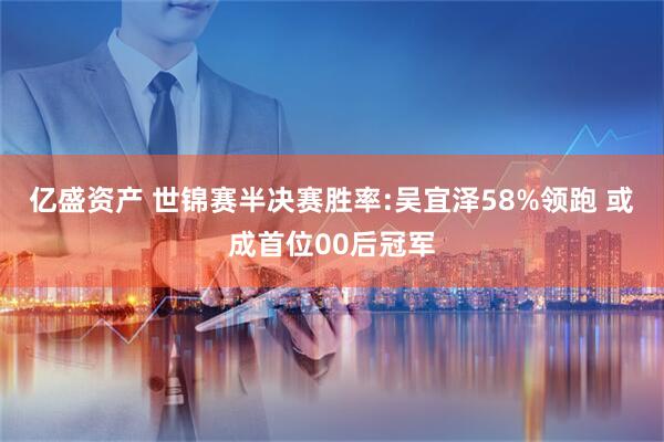 亿盛资产 世锦赛半决赛胜率:吴宜泽58%领跑 或成首位00后冠军