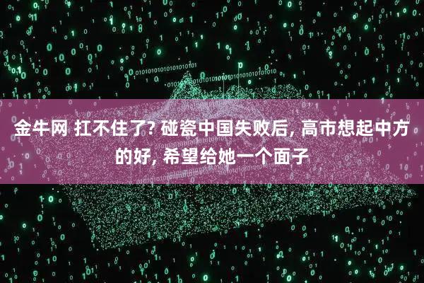 金牛网 扛不住了? 碰瓷中国失败后, 高市想起中方的好, 希望给她一个面子