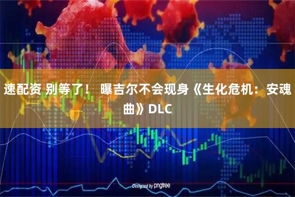 速配资 别等了！ 曝吉尔不会现身《生化危机：安魂曲》DLC