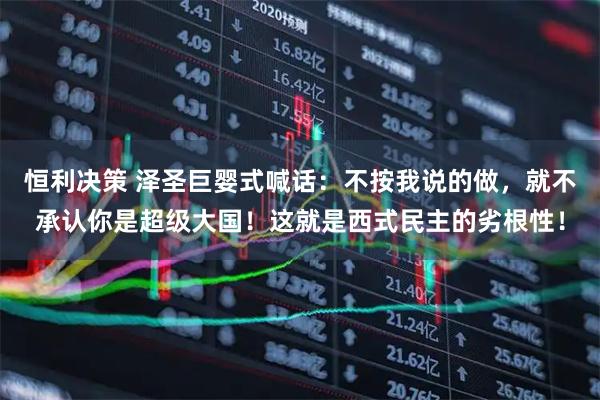恒利决策 泽圣巨婴式喊话：不按我说的做，就不承认你是超级大国！这就是西式民主的劣根性！